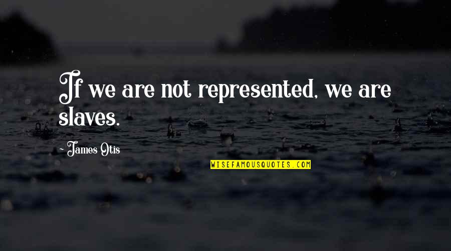 Otis Quotes By James Otis: If we are not represented, we are slaves.