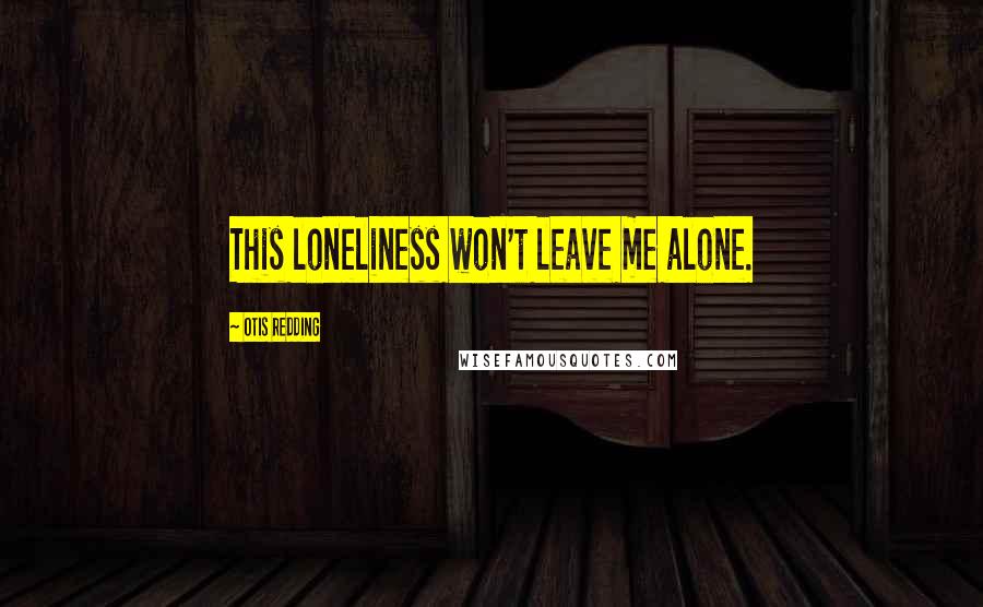 Otis Redding quotes: This loneliness won't leave me alone.