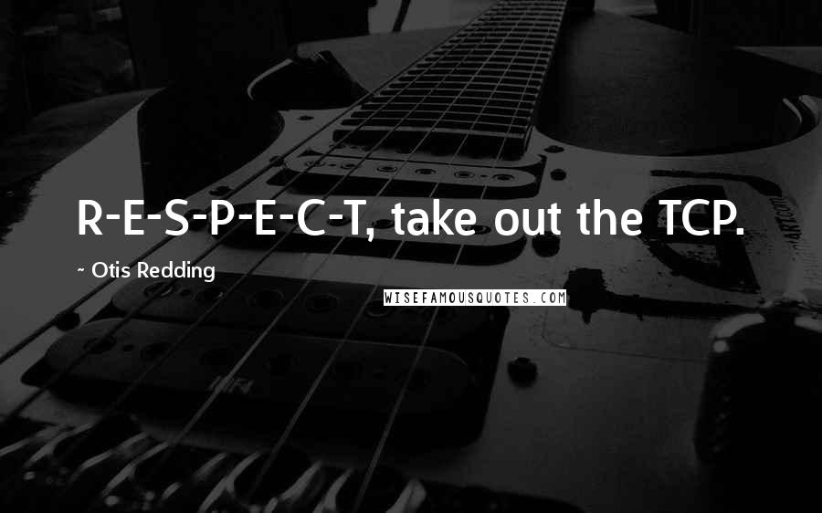 Otis Redding quotes: R-E-S-P-E-C-T, take out the TCP.