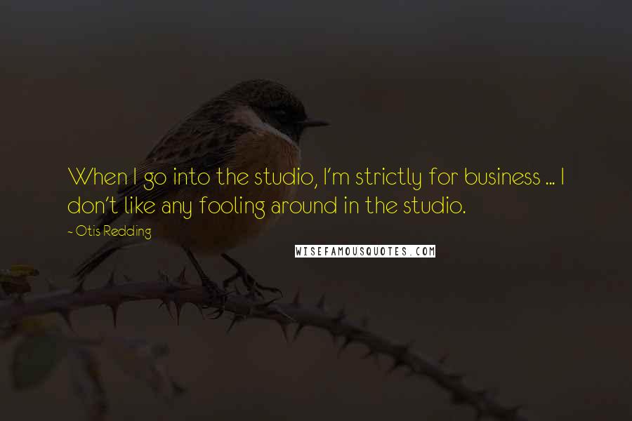 Otis Redding quotes: When I go into the studio, I'm strictly for business ... I don't like any fooling around in the studio.