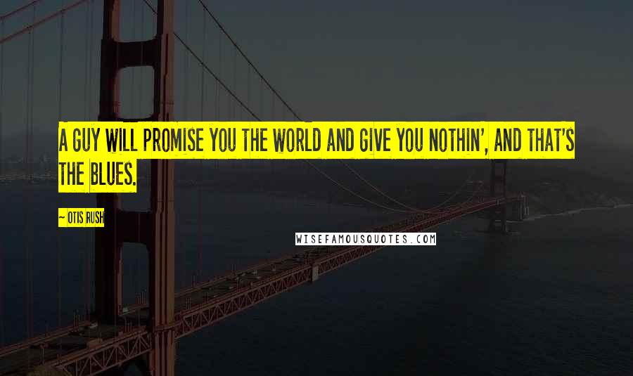 Otis Rush quotes: A guy will promise you the world and give you nothin', and that's the blues.