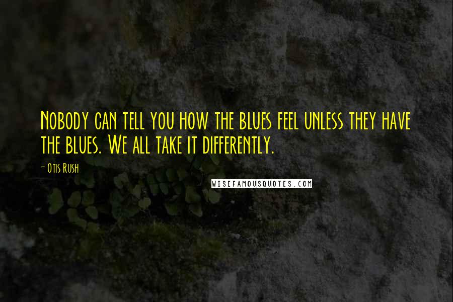 Otis Rush quotes: Nobody can tell you how the blues feel unless they have the blues. We all take it differently.