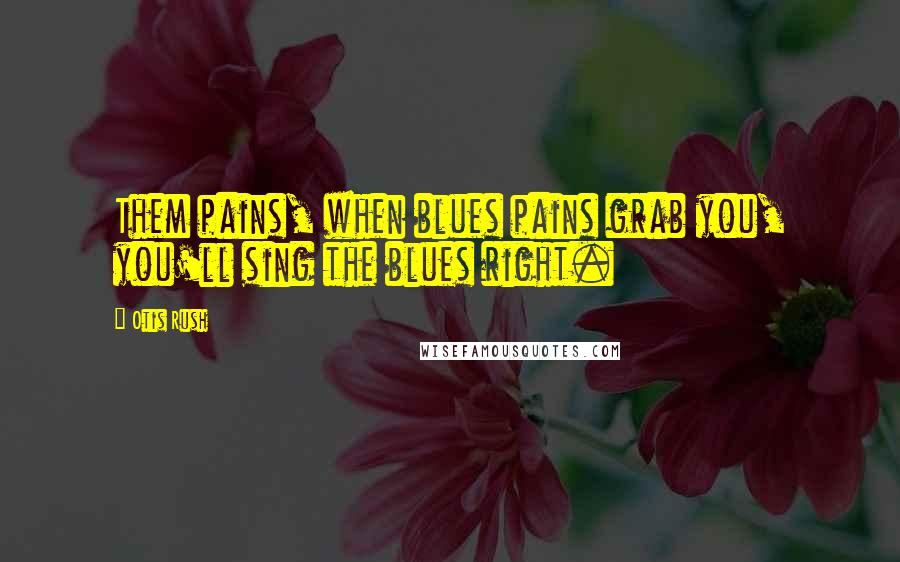 Otis Rush quotes: Them pains, when blues pains grab you, you'll sing the blues right.