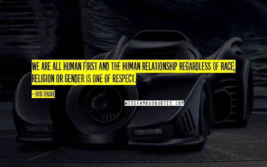 Otis Teague quotes: We are all human first and the human relationship regardless of race, religion or gender is one of respect.