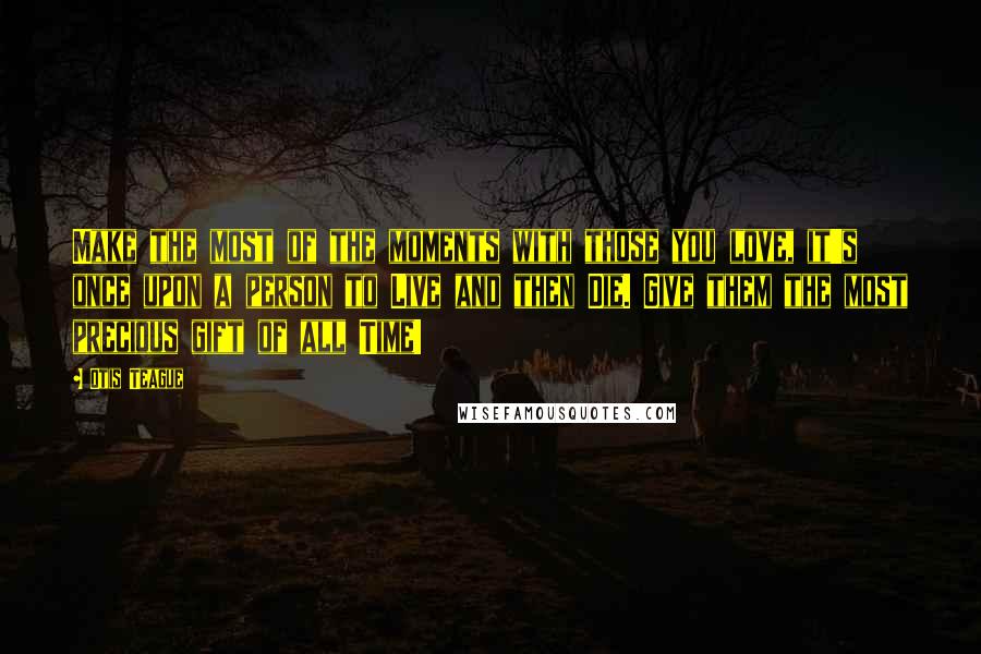 Otis Teague quotes: Make the most of the moments with those you love, it's once upon a person to Live and then Die. Give them the most precious gift of all Time!