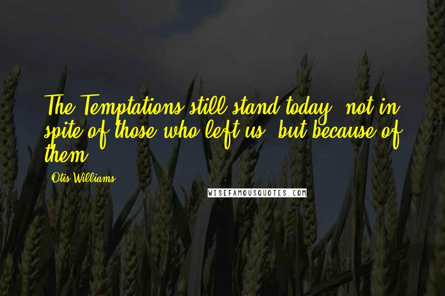 Otis Williams quotes: The Temptations still stand today, not in spite of those who left us, but because of them.