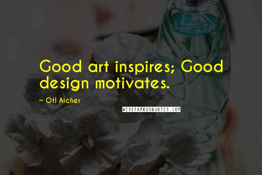 Otl Aicher quotes: Good art inspires; Good design motivates.