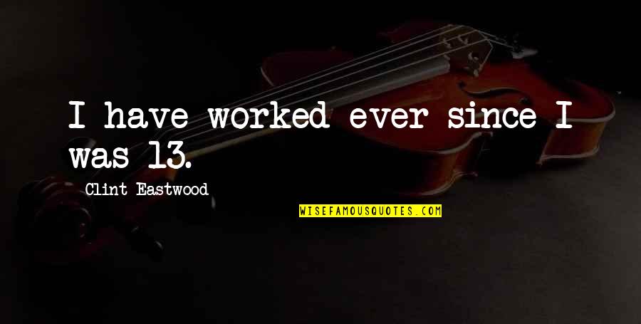 Otlete Quotes By Clint Eastwood: I have worked ever since I was 13. Otlete Quotes By Clint Eastwood: I have worked ever since I was 13.