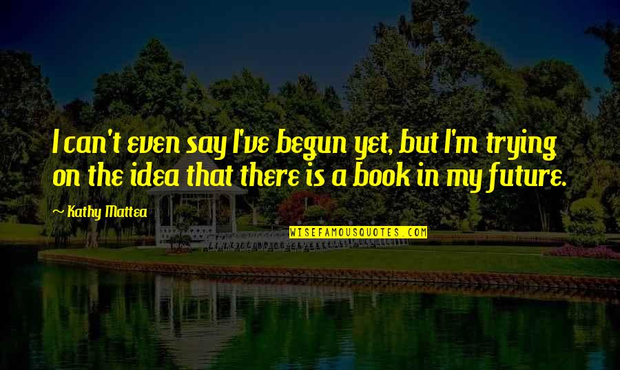 Otmar Freiherr Quotes By Kathy Mattea: I can't even say I've begun yet, but