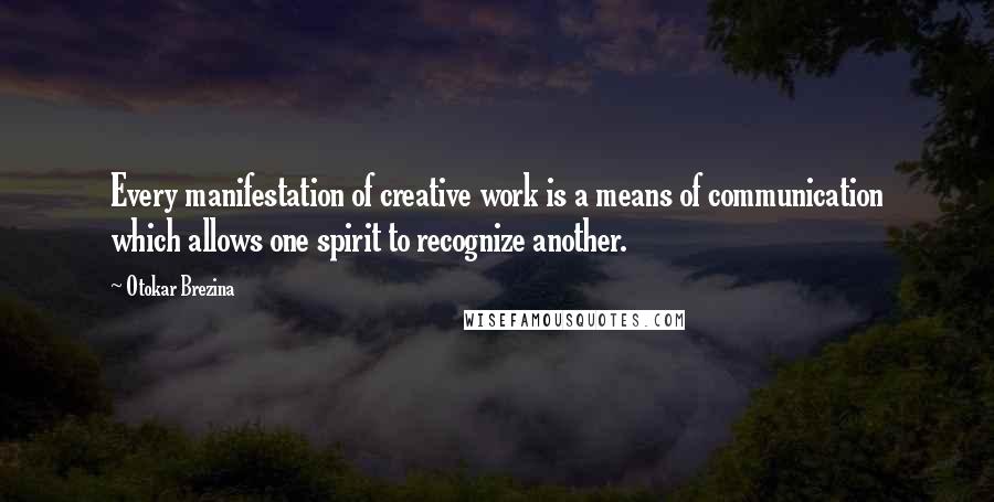 Otokar Brezina quotes: Every manifestation of creative work is a means of communication which allows one spirit to recognize another.