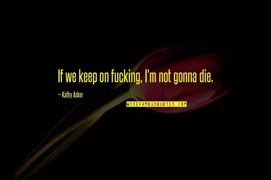 Otrovna Gljiva Quotes By Kathy Acker: If we keep on fucking, I'm not gonna Otrovna Gljiva Quotes By Kathy Acker: If we keep on fucking, I'm not gonna