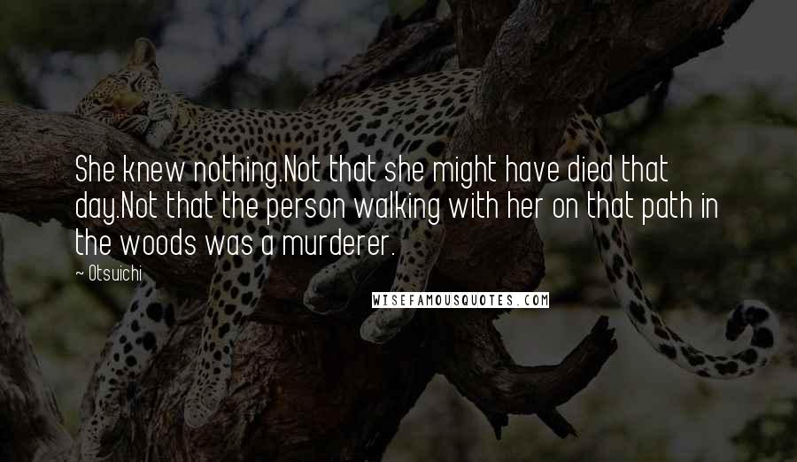 Otsuichi quotes: She knew nothing.Not that she might have died that day.Not that the person walking with her on that path in the woods was a murderer.
