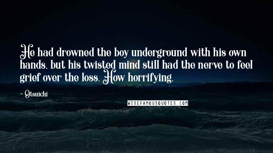 Otsuichi quotes: He had drowned the boy underground with his own hands, but his twisted mind still had the nerve to feel grief over the loss. How horrifying. Otsuichi quotes: He had drowned the boy underground with his own hands, but his twisted mind still had the nerve to feel grief over the loss. How horrifying.