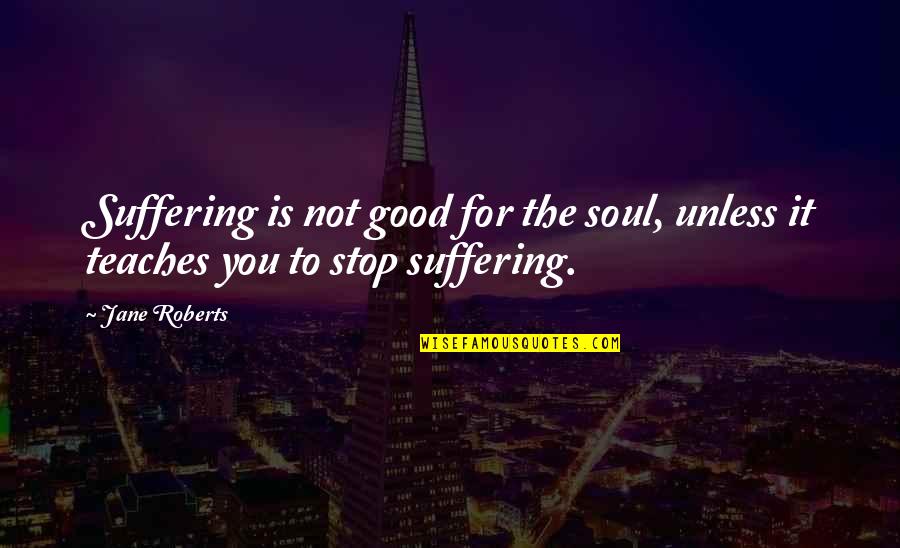 Ottawas Province Quotes By Jane Roberts: Suffering is not good for the soul, unless