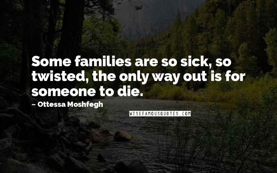 Ottessa Moshfegh quotes: Some families are so sick, so twisted, the only way out is for someone to die.