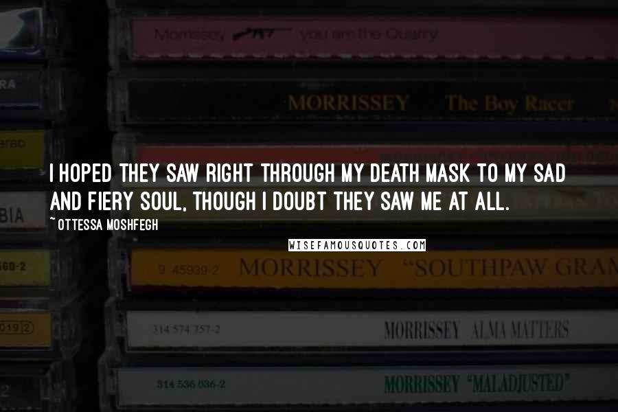 Ottessa Moshfegh quotes: I hoped they saw right through my death mask to my sad and fiery soul, though I doubt they saw me at all.