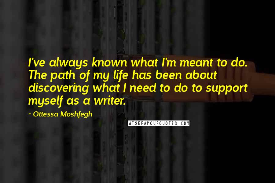 Ottessa Moshfegh quotes: I've always known what I'm meant to do. The path of my life has been about discovering what I need to do to support myself as a writer. Ottessa Moshfegh quotes: I've always known what I'm meant to do. The path of my life has been about discovering what I need to do to support myself as a writer.