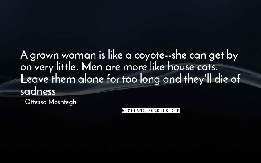 Ottessa Moshfegh quotes: A grown woman is like a coyote--she can get by on very little. Men are more like house cats. Leave them alone for too long and they'll die of sadness