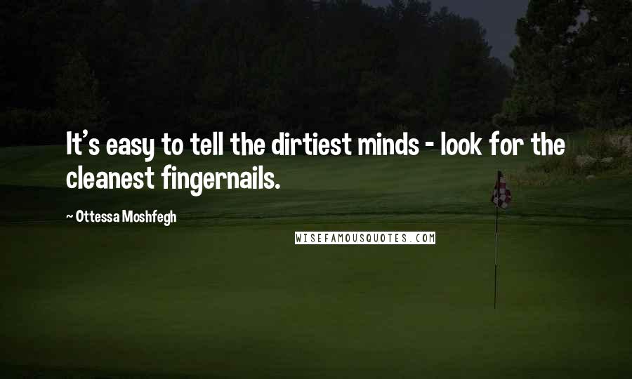 Ottessa Moshfegh quotes: It's easy to tell the dirtiest minds - look for the cleanest fingernails.