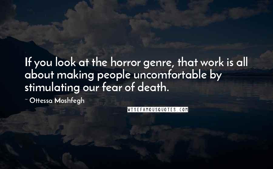 Ottessa Moshfegh quotes: If you look at the horror genre, that work is all about making people uncomfortable by stimulating our fear of death. Ottessa Moshfegh quotes: If you look at the horror genre, that work is all about making people uncomfortable by stimulating our fear of death.