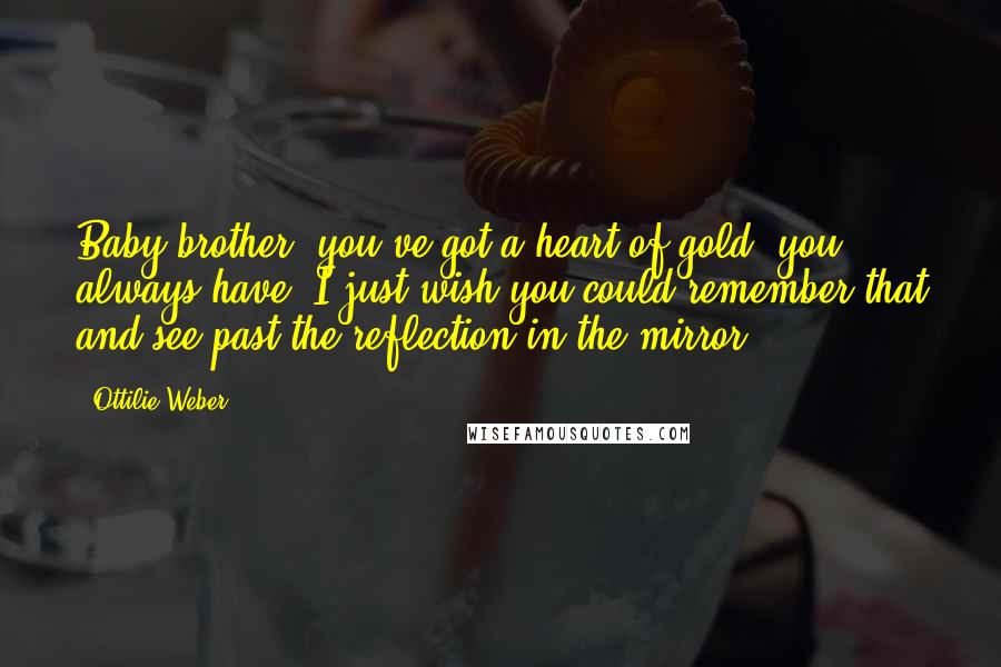 Ottilie Weber quotes: Baby brother, you've got a heart of gold, you always have. I just wish you could remember that and see past the reflection in the mirror. Ottilie Weber quotes: Baby brother, you've got a heart of gold, you always have. I just wish you could remember that and see past the reflection in the mirror.