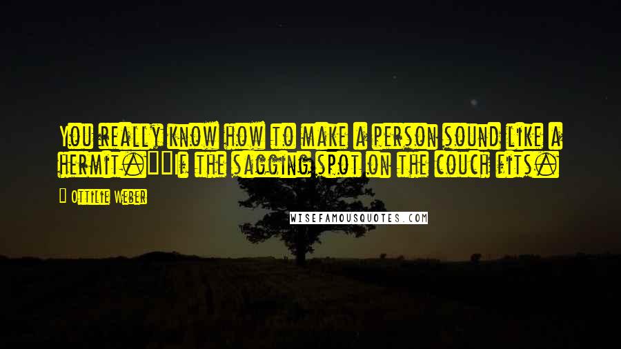 Ottilie Weber quotes: You really know how to make a person sound like a hermit.""If the sagging spot on the couch fits.