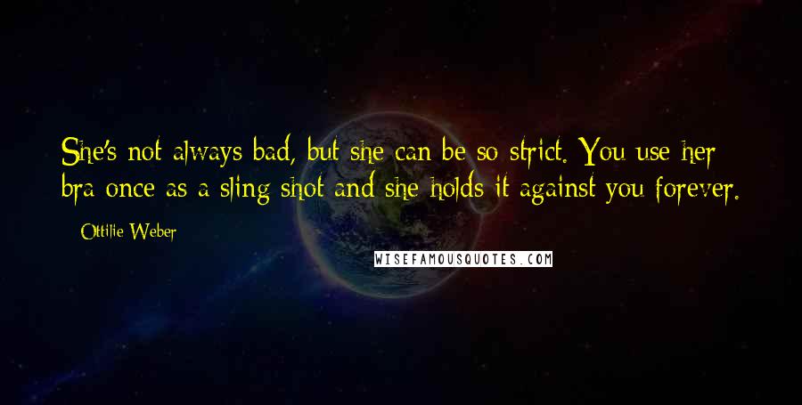 Ottilie Weber quotes: She's not always bad, but she can be so strict. You use her bra once as a sling shot and she holds it against you forever. Ottilie Weber quotes: She's not always bad, but she can be so strict. You use her bra once as a sling shot and she holds it against you forever.