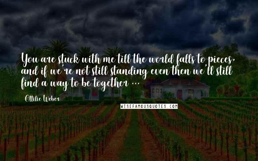 Ottilie Weber quotes: You are stuck with me till the world falls to pieces, and if we're not still standing even then we'll still find a way to be together ... Ottilie Weber quotes: You are stuck with me till the world falls to pieces, and if we're not still standing even then we'll still find a way to be together ...