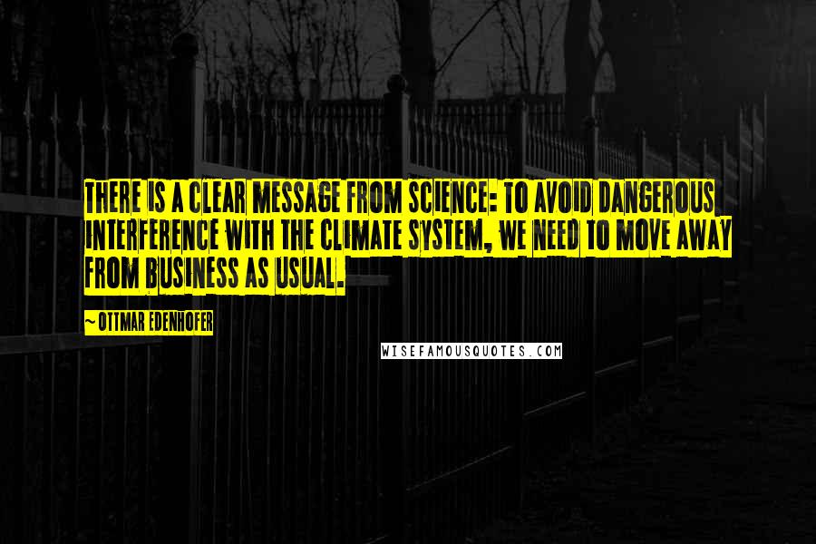 Ottmar Edenhofer quotes: There is a clear message from science: To avoid dangerous interference with the climate system, we need to move away from business as usual.