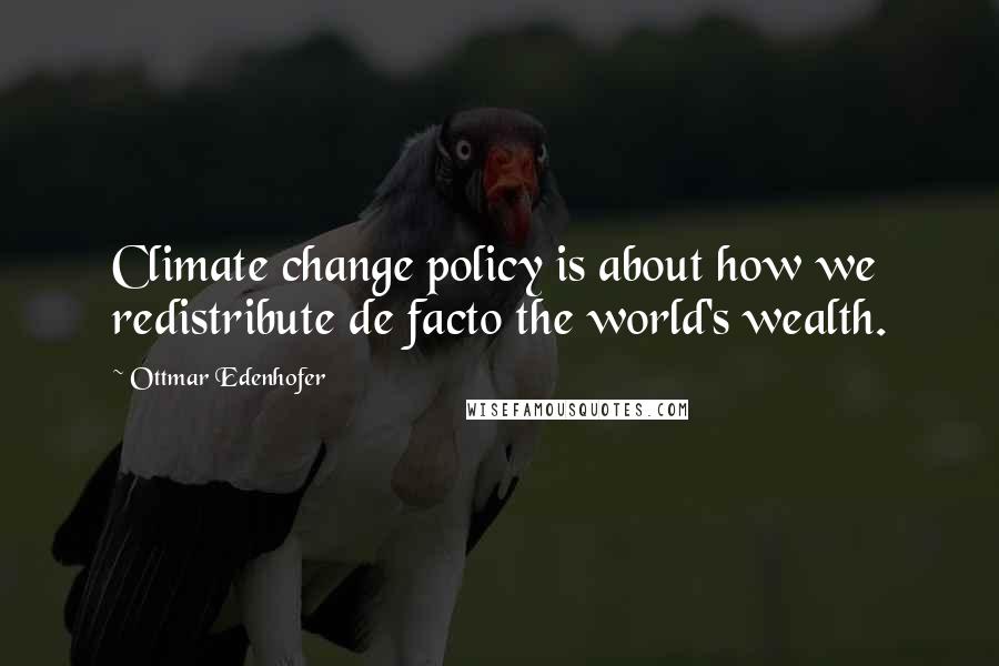 Ottmar Edenhofer quotes: Climate change policy is about how we redistribute de facto the world's wealth.