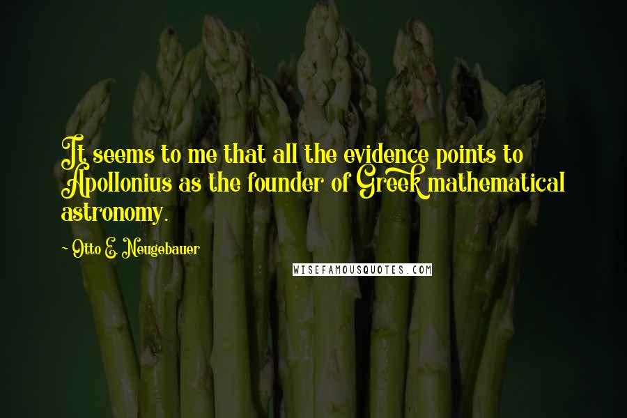 Otto E. Neugebauer quotes: It seems to me that all the evidence points to Apollonius as the founder of Greek mathematical astronomy.