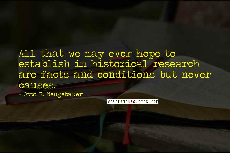 Otto E. Neugebauer quotes: All that we may ever hope to establish in historical research are facts and conditions but never causes.