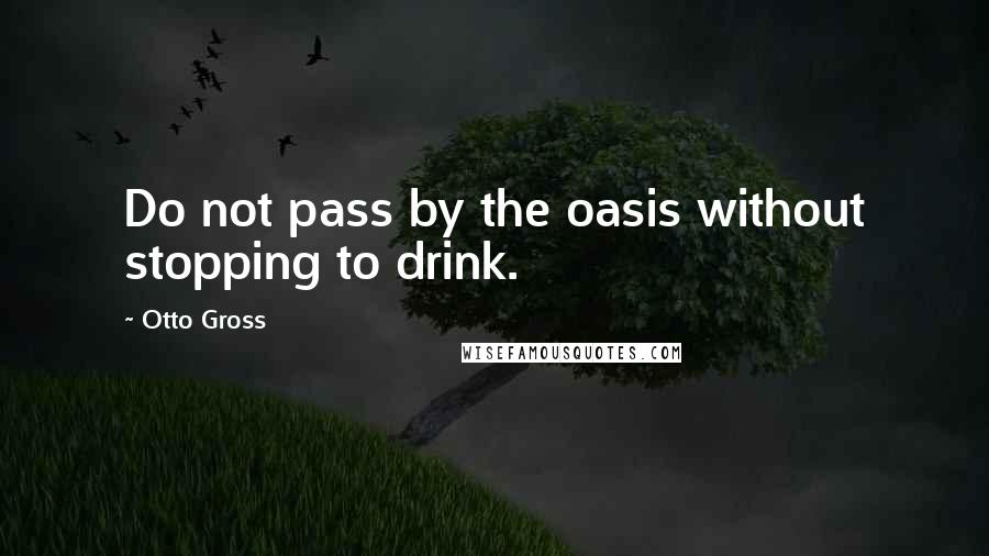 Otto Gross quotes: Do not pass by the oasis without stopping to drink.