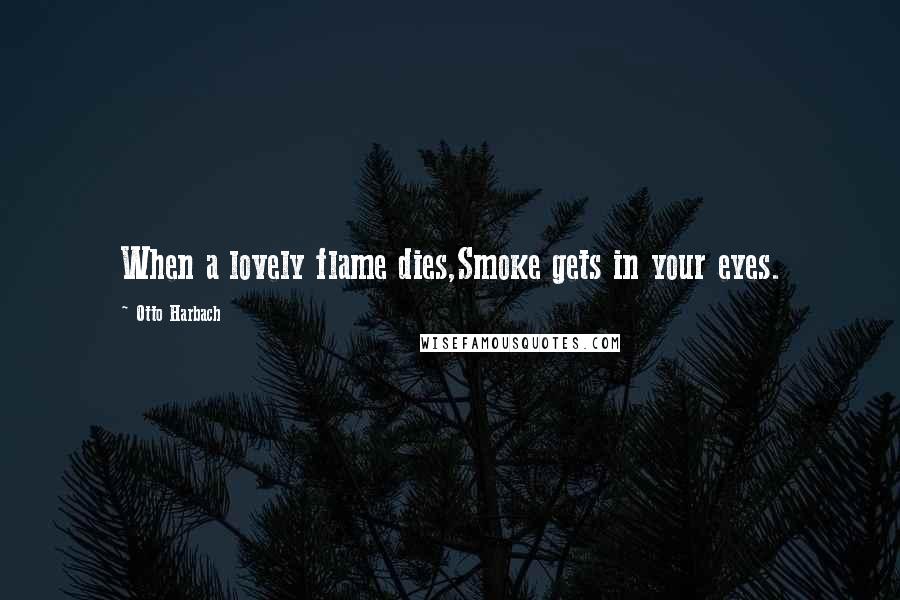 Otto Harbach quotes: When a lovely flame dies,Smoke gets in your eyes.