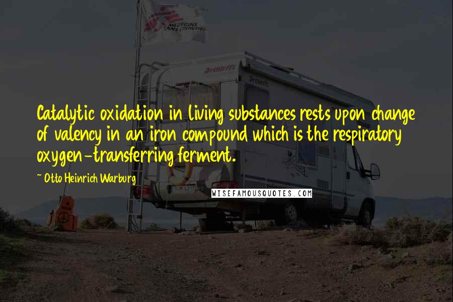 Otto Heinrich Warburg quotes: Catalytic oxidation in living substances rests upon change of valency in an iron compound which is the respiratory oxygen-transferring ferment.