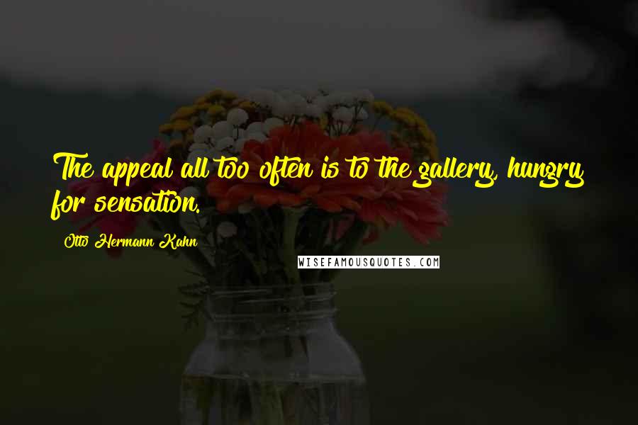 Otto Hermann Kahn quotes: The appeal all too often is to the gallery, hungry for sensation.