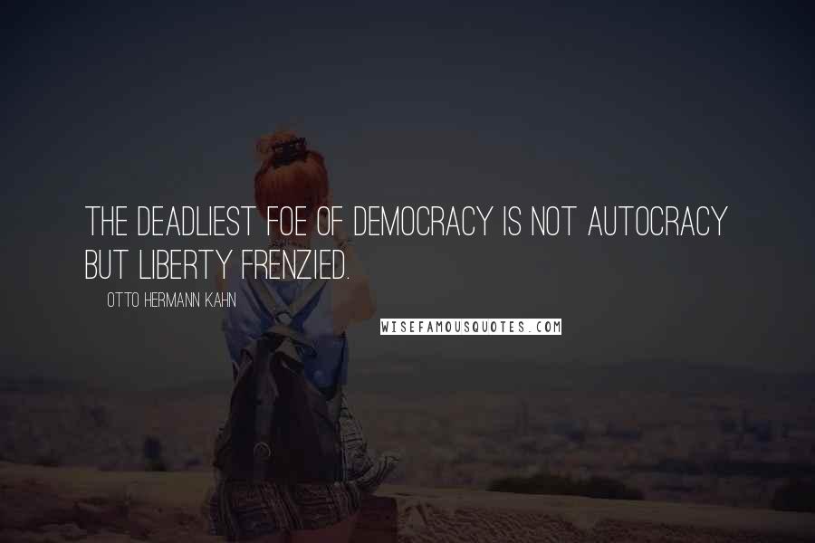 Otto Hermann Kahn quotes: The deadliest foe of democracy is not autocracy but liberty frenzied.