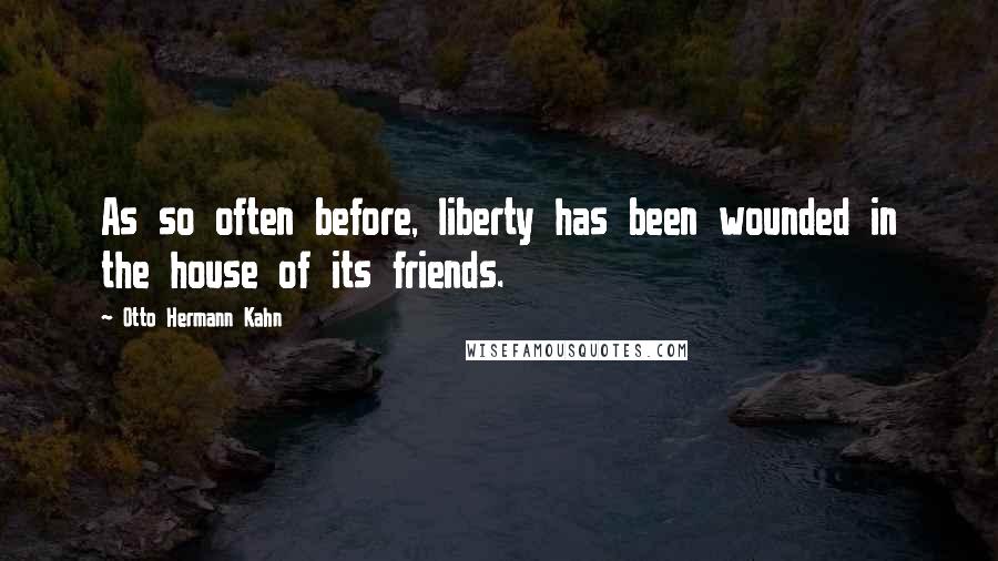 Otto Hermann Kahn quotes: As so often before, liberty has been wounded in the house of its friends.