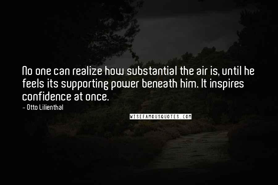 Otto Lilienthal quotes: No one can realize how substantial the air is, until he feels its supporting power beneath him. It inspires confidence at once.