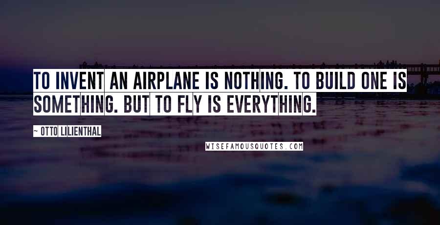 Otto Lilienthal quotes: To invent an airplane is nothing. To build one is something. But to fly is everything.