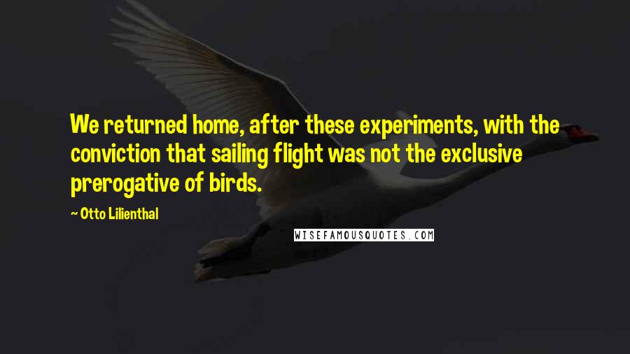 Otto Lilienthal quotes: We returned home, after these experiments, with the conviction that sailing flight was not the exclusive prerogative of birds.