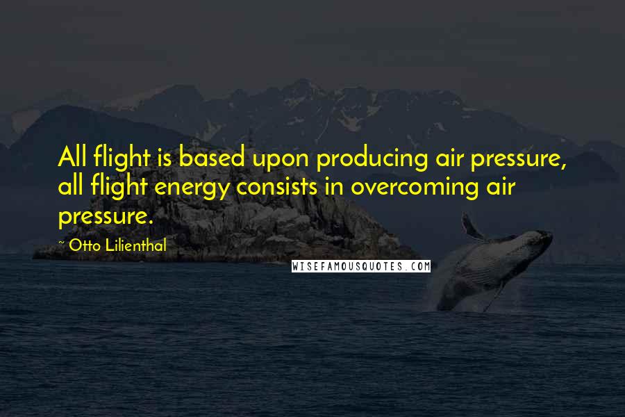 Otto Lilienthal quotes: All flight is based upon producing air pressure, all flight energy consists in overcoming air pressure.