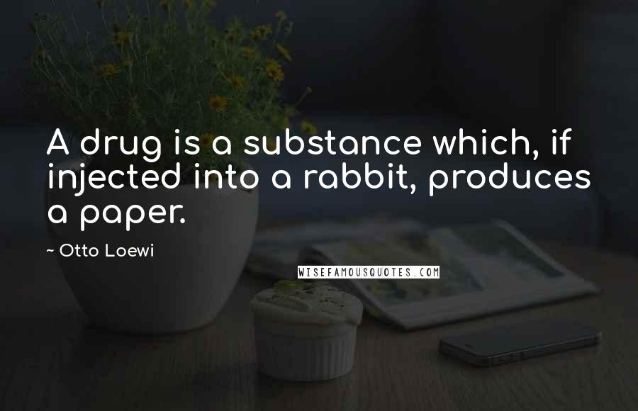 Otto Loewi quotes: A drug is a substance which, if injected into a rabbit, produces a paper.