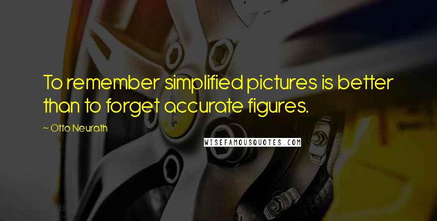 Otto Neurath quotes: To remember simplified pictures is better than to forget accurate figures.