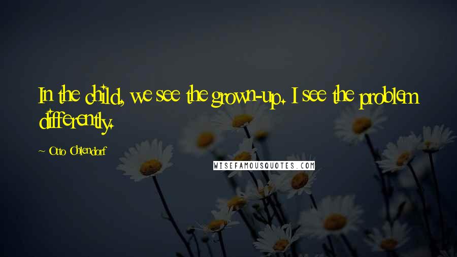 Otto Ohlendorf quotes: In the child, we see the grown-up. I see the problem differently.