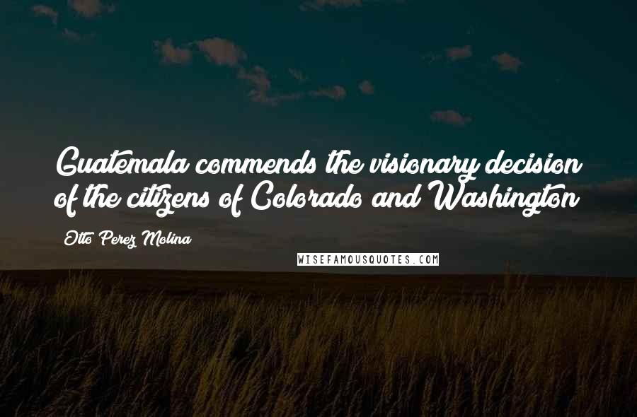 Otto Perez Molina quotes: Guatemala commends the visionary decision of the citizens of Colorado and Washington