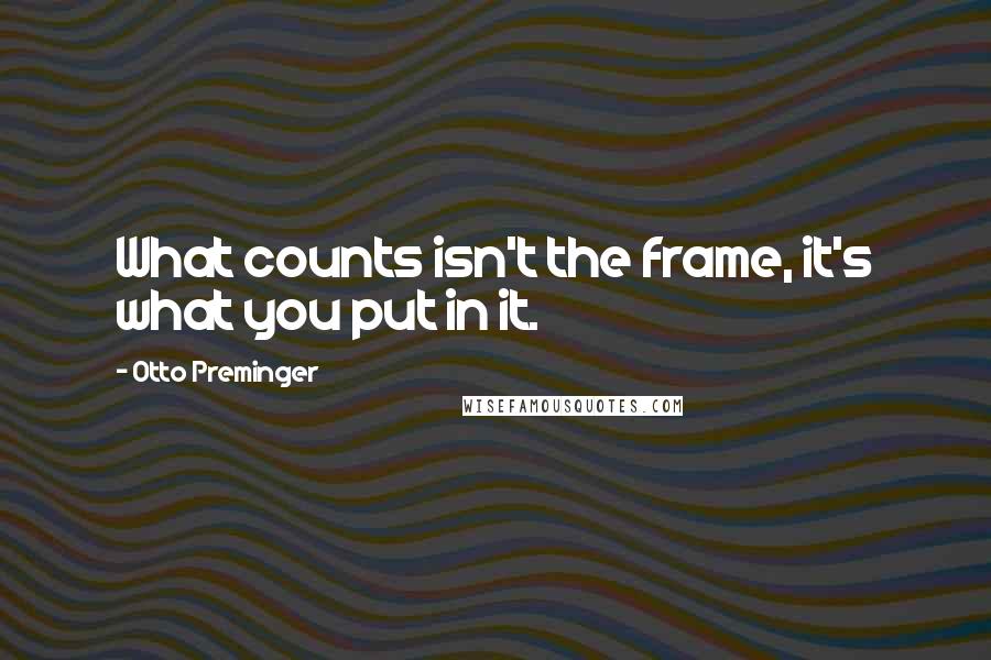 Otto Preminger quotes: What counts isn't the frame, it's what you put in it.