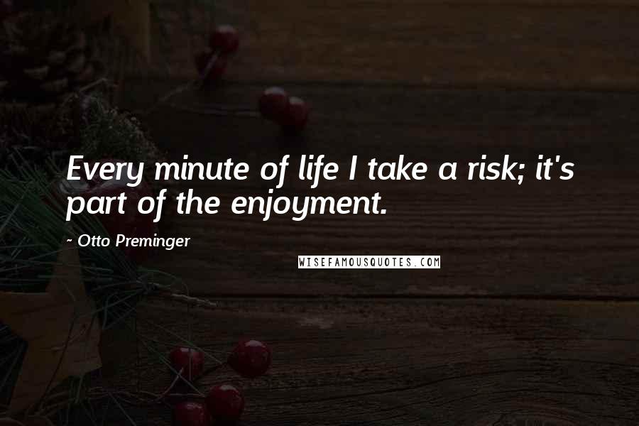 Otto Preminger quotes: Every minute of life I take a risk; it's part of the enjoyment.