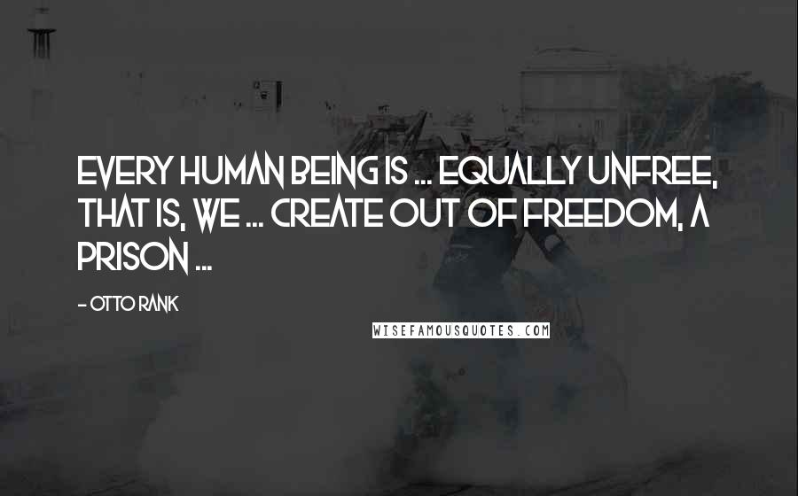 Otto Rank quotes: Every human being is ... equally unfree, that is, we ... create out of freedom, a prison ...