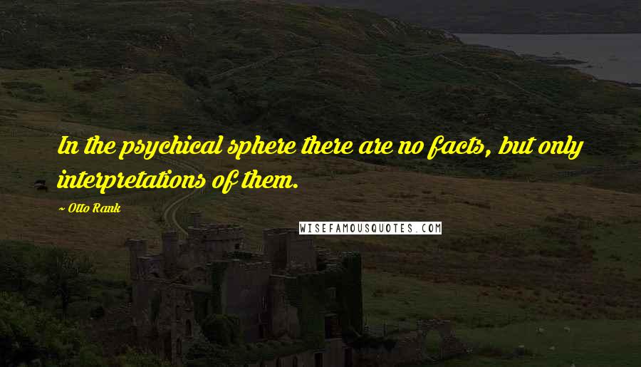 Otto Rank quotes: In the psychical sphere there are no facts, but only interpretations of them.